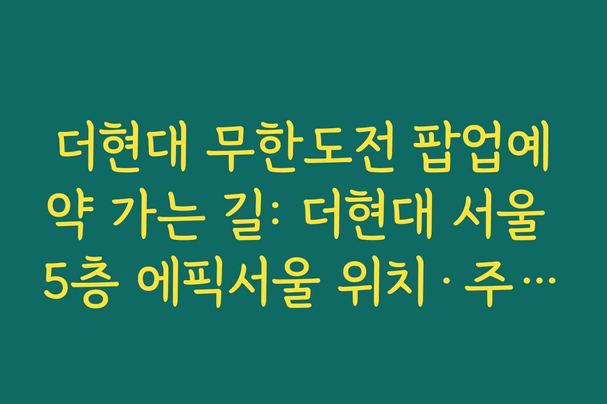 더현대 무한도전 팝업예약 가는 길: 더현대 서울 5층 에픽서울 위치·주차·대중교통 정보