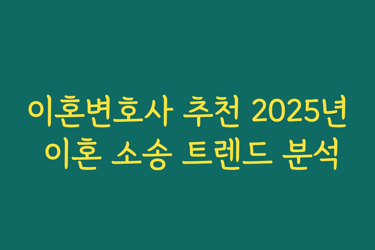이혼변호사 추천 2025년 이혼 소송 트렌드 분석