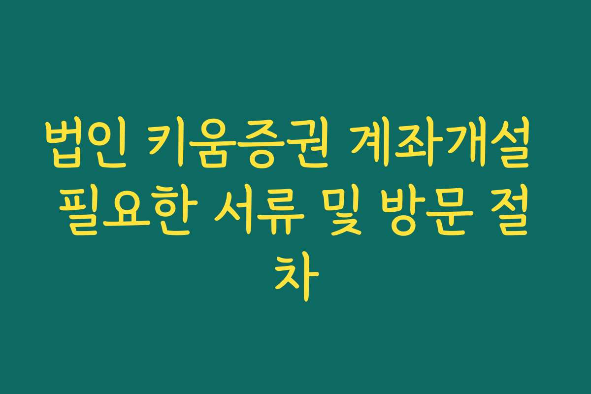 법인 키움증권 계좌개설 필요한 서류 및 방문 절차