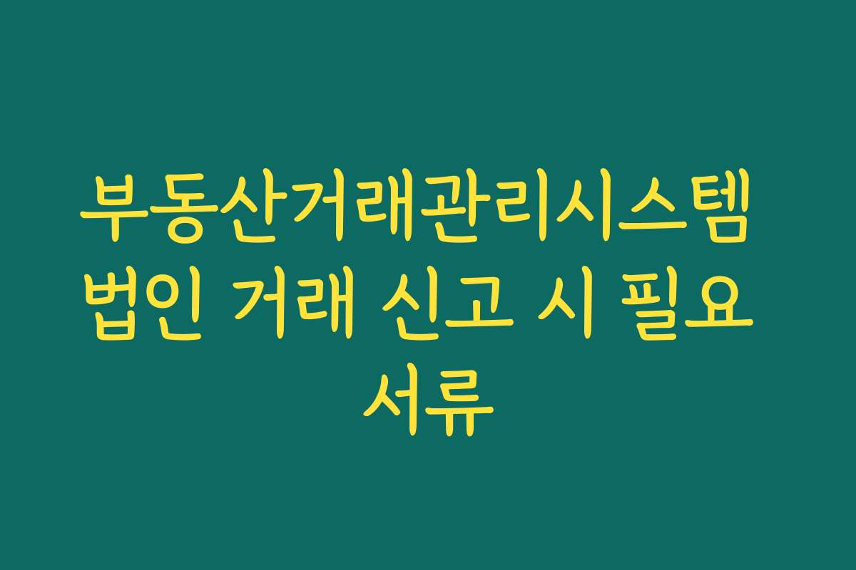 부동산거래관리시스템 법인 거래 신고 시 필요 서류