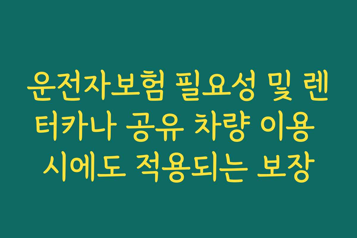 운전자보험 필요성 및 렌터카나 공유 차량 이용 시에도 적용되는 보장
