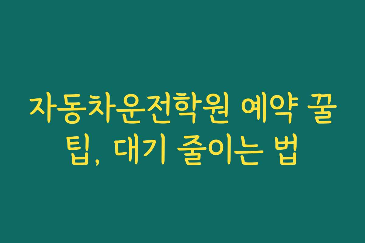 자동차운전학원 예약 꿀팁, 대기 줄이는 법