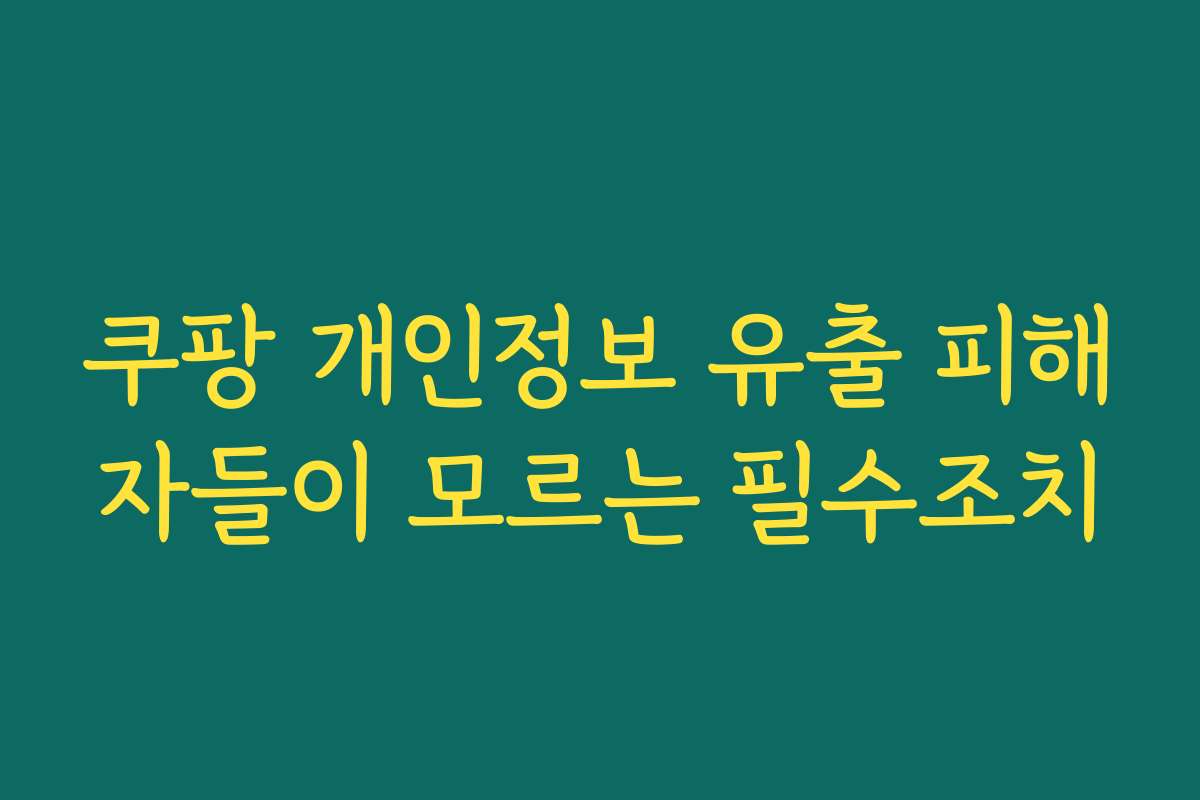 쿠팡 개인정보 유출 피해자들이 모르는 필수조치