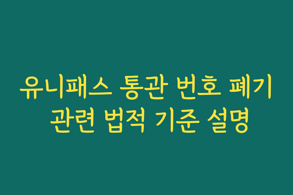 유니패스 통관 번호 폐기 관련 법적 기준 설명
