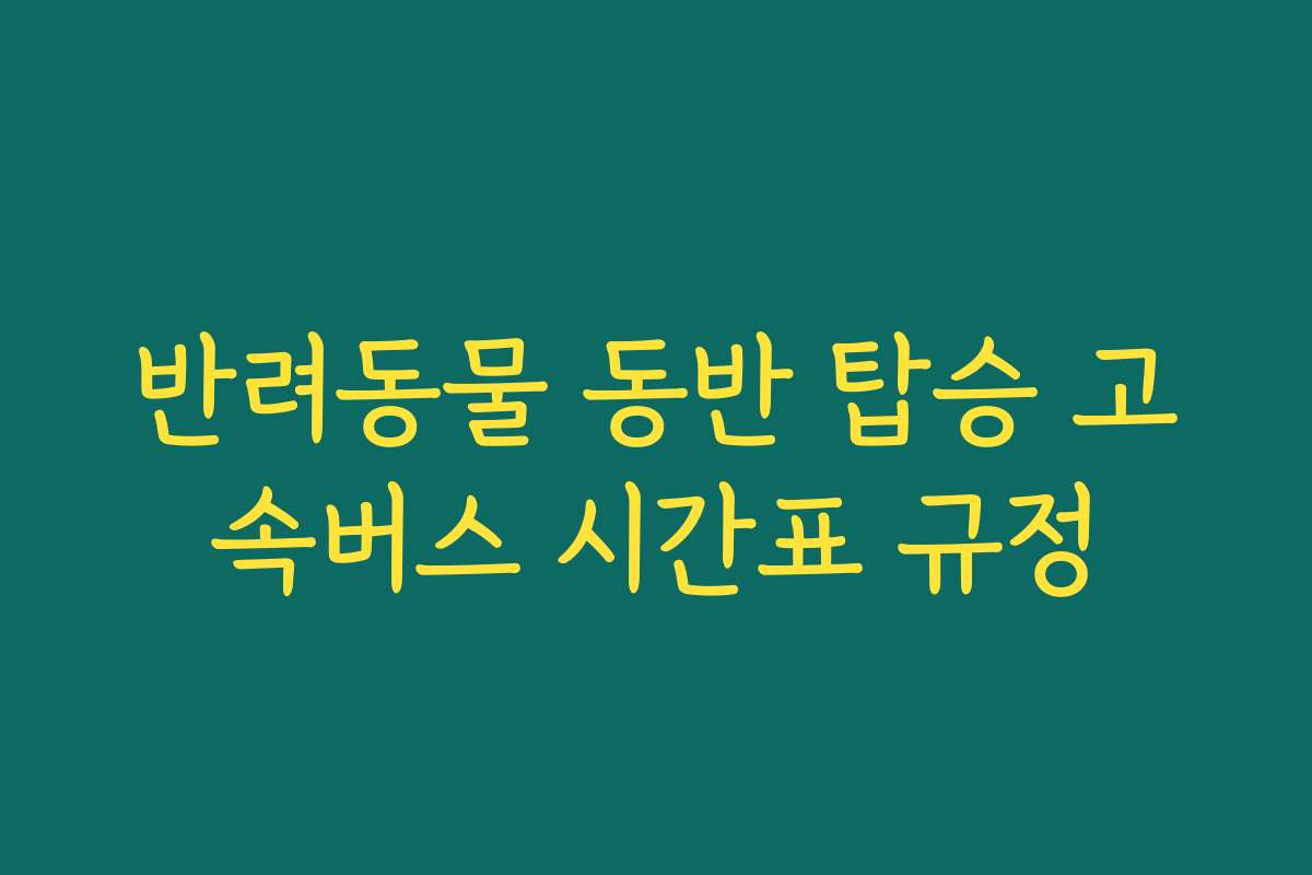 반려동물 동반 탑승 고속버스 시간표 규정