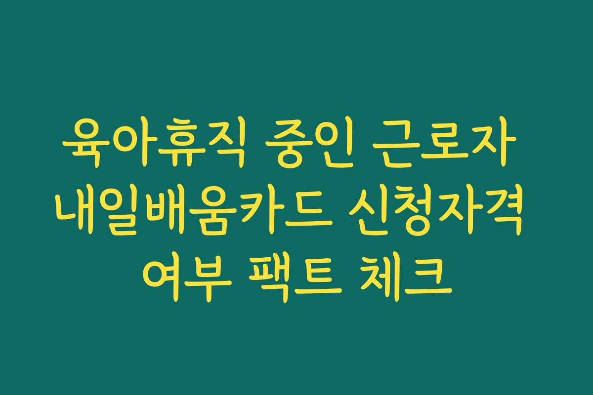 육아휴직 중인 근로자 내일배움카드 신청자격 여부 팩트 체크