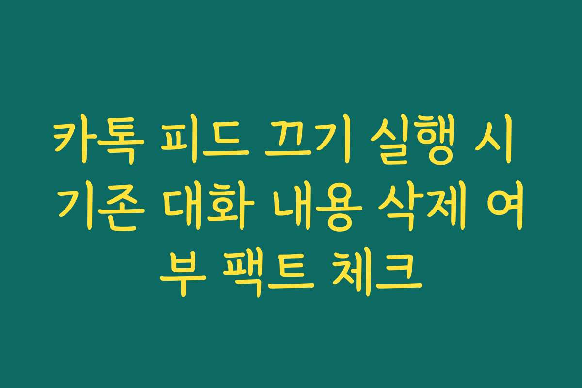 카톡 피드 끄기 실행 시 기존 대화 내용 삭제 여부 팩트 체크