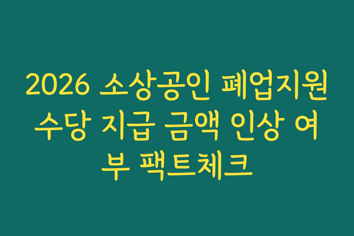 2026 소상공인 폐업지원수당 지급 금액 인상 여부 팩트체크