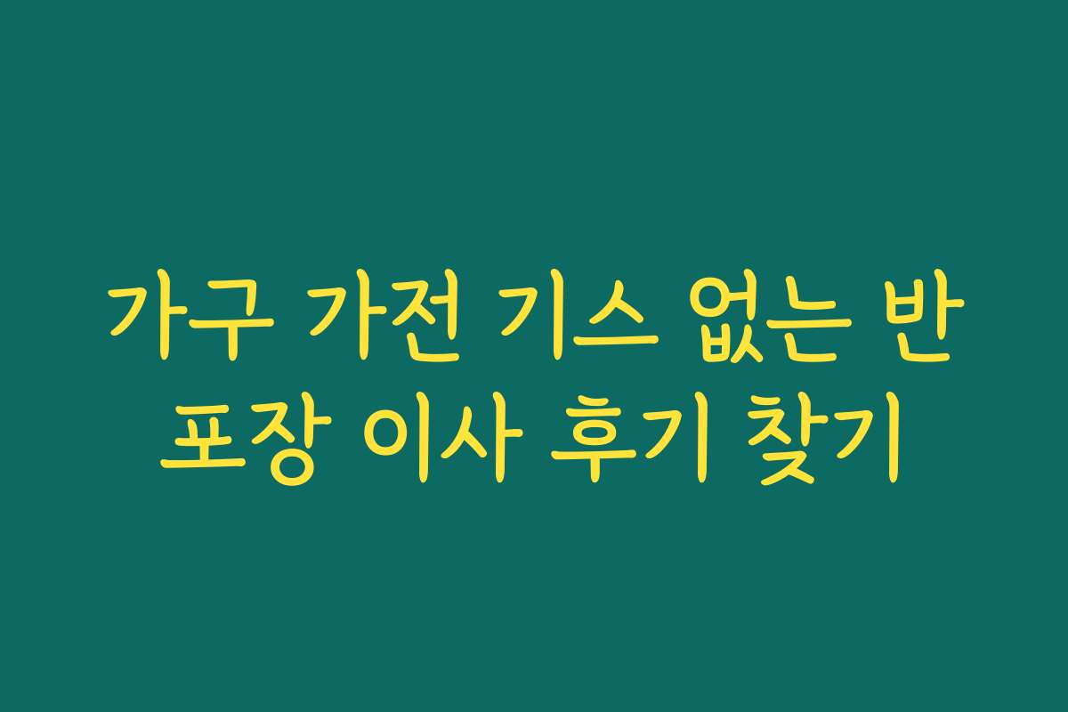 가구 가전 기스 없는 반포장 이사 후기 찾기