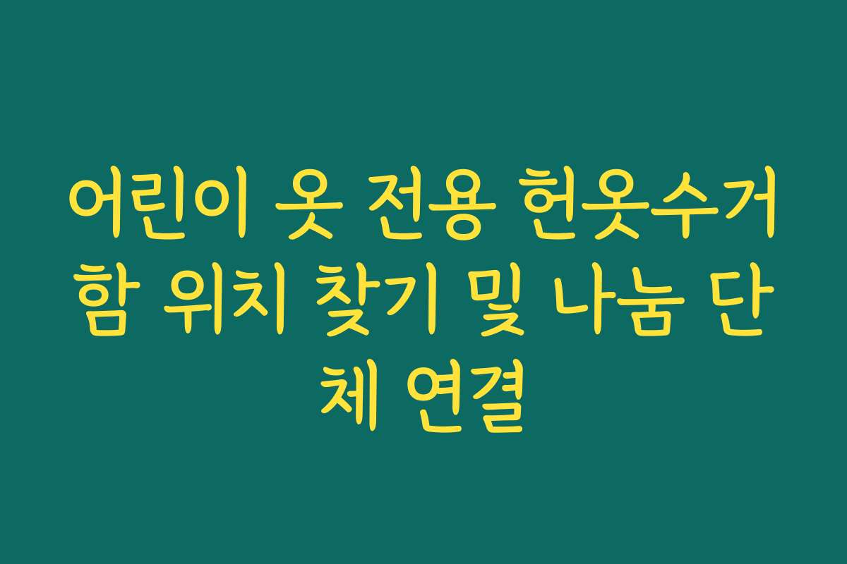 어린이 옷 전용 헌옷수거함 위치 찾기 및 나눔 단체 연결