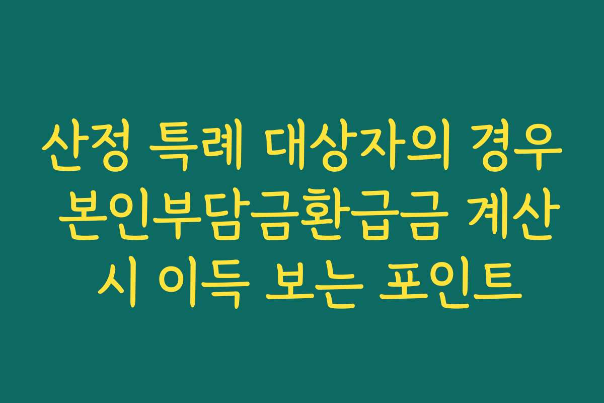 산정 특례 대상자의 경우 본인부담금환급금 계산 시 이득 보는 포인트