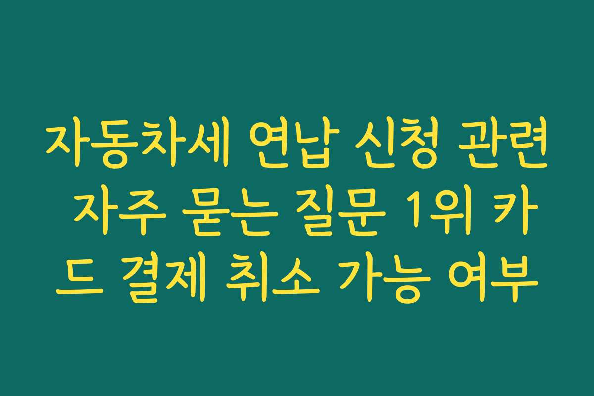 자동차세 연납 신청 관련 자주 묻는 질문 1위 카드 결제 취소 가능 여부
