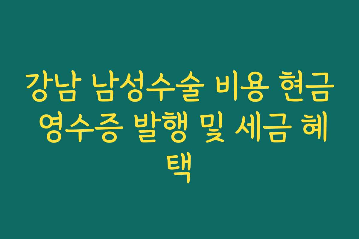 강남 남성수술 비용 현금 영수증 발행 및 세금 혜택