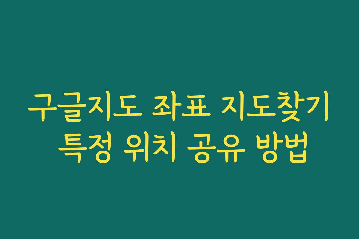 구글지도 좌표 지도찾기 특정 위치 공유 방법