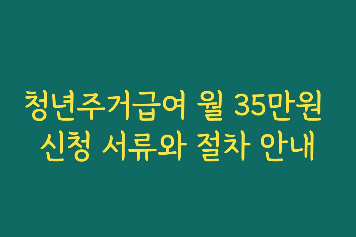 청년주거급여 월 35만원 신청 서류와 절차 안내
