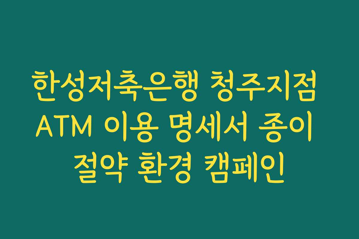 한성저축은행 청주지점 ATM 이용 명세서 종이 절약 환경 캠페인
