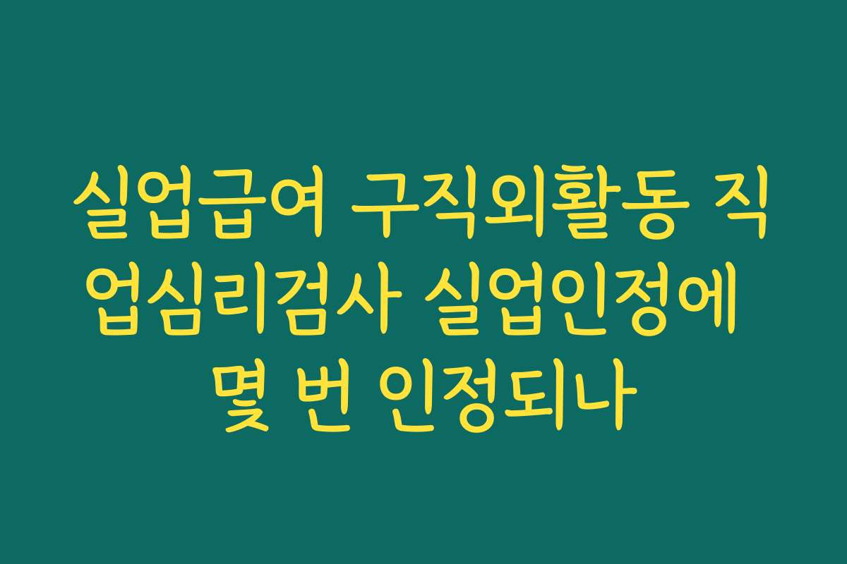 실업급여 구직외활동 직업심리검사 실업인정에 몇 번 인정되나