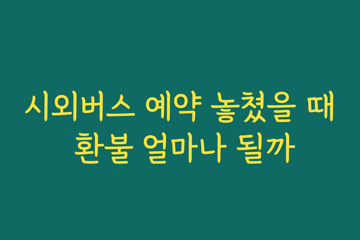 시외버스 예약 놓쳤을 때 환불 얼마나 될까