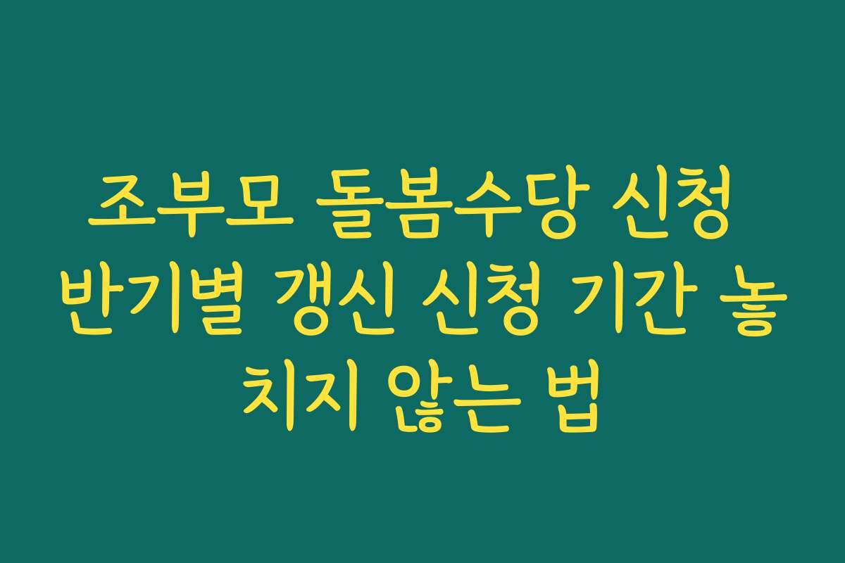 조부모 돌봄수당 신청 반기별 갱신 신청 기간 놓치지 않는 법