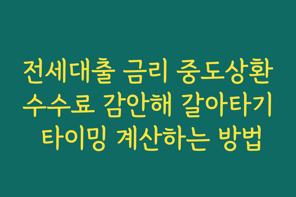 전세대출 금리 중도상환수수료 감안해 갈아타기 타이밍 계산하는 방법