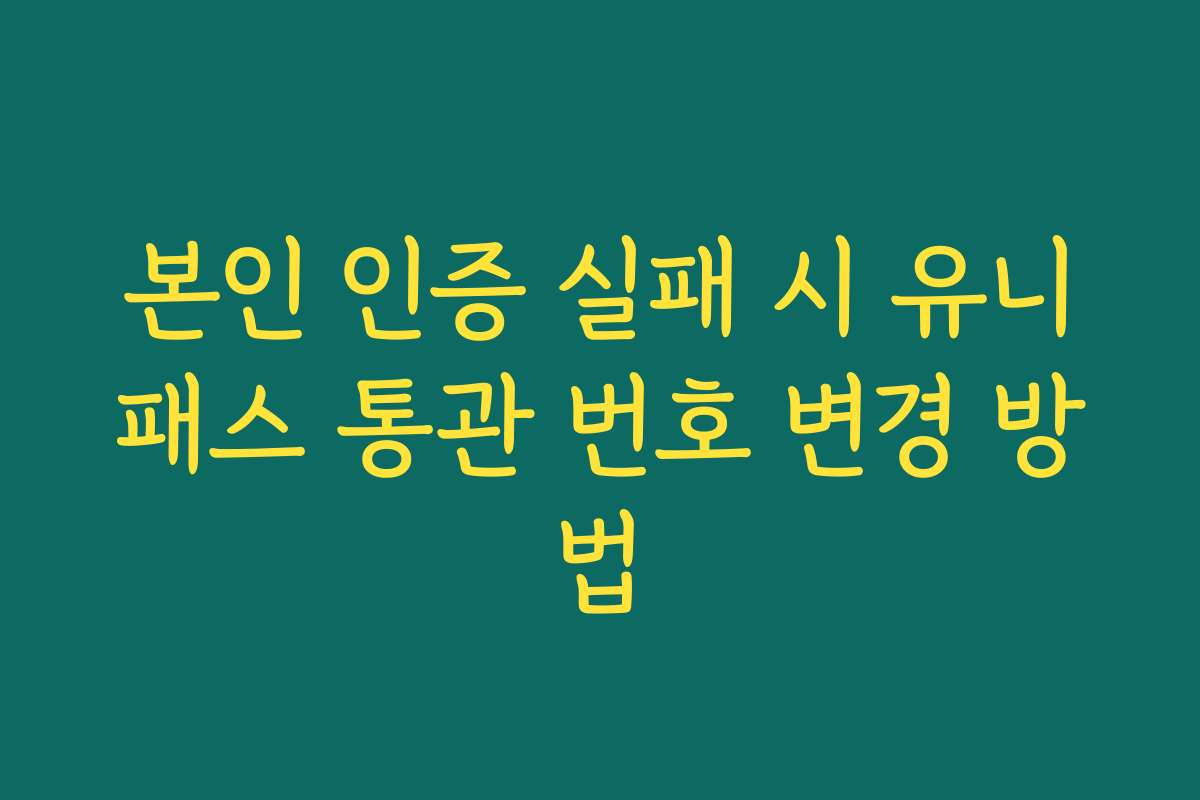 본인 인증 실패 시 유니패스 통관 번호 변경 방법
