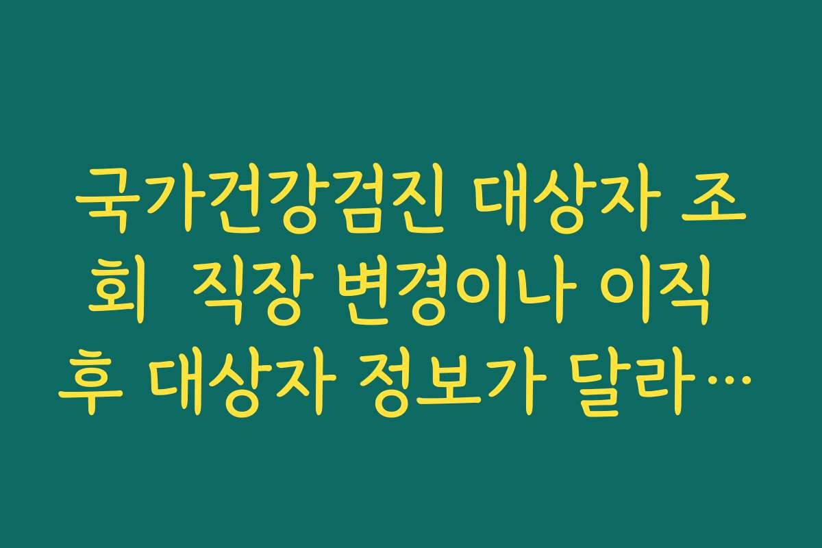 국가건강검진 대상자 조회  직장 변경이나 이직 후 대상자 정보가 달라졌을 때 확인법