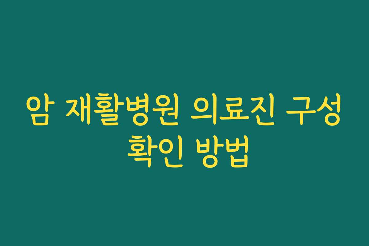 암 재활병원 의료진 구성 확인 방법