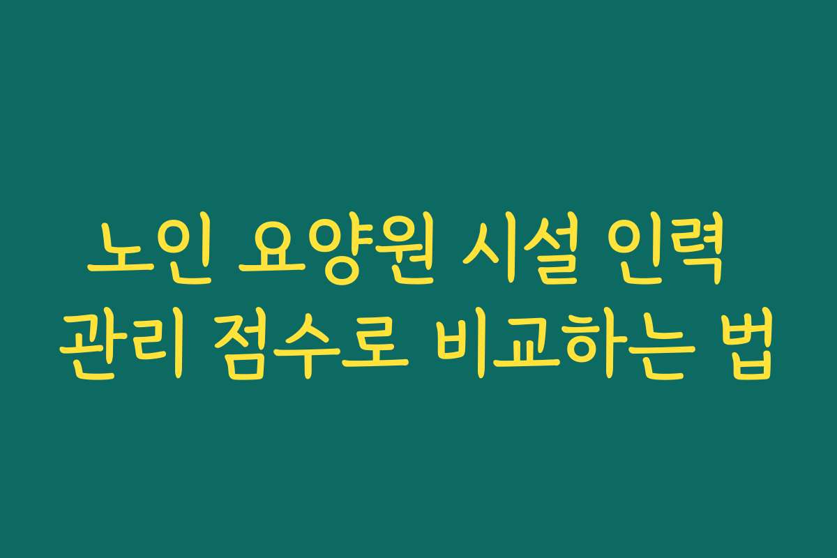 노인 요양원 시설 인력 관리 점수로 비교하는 법