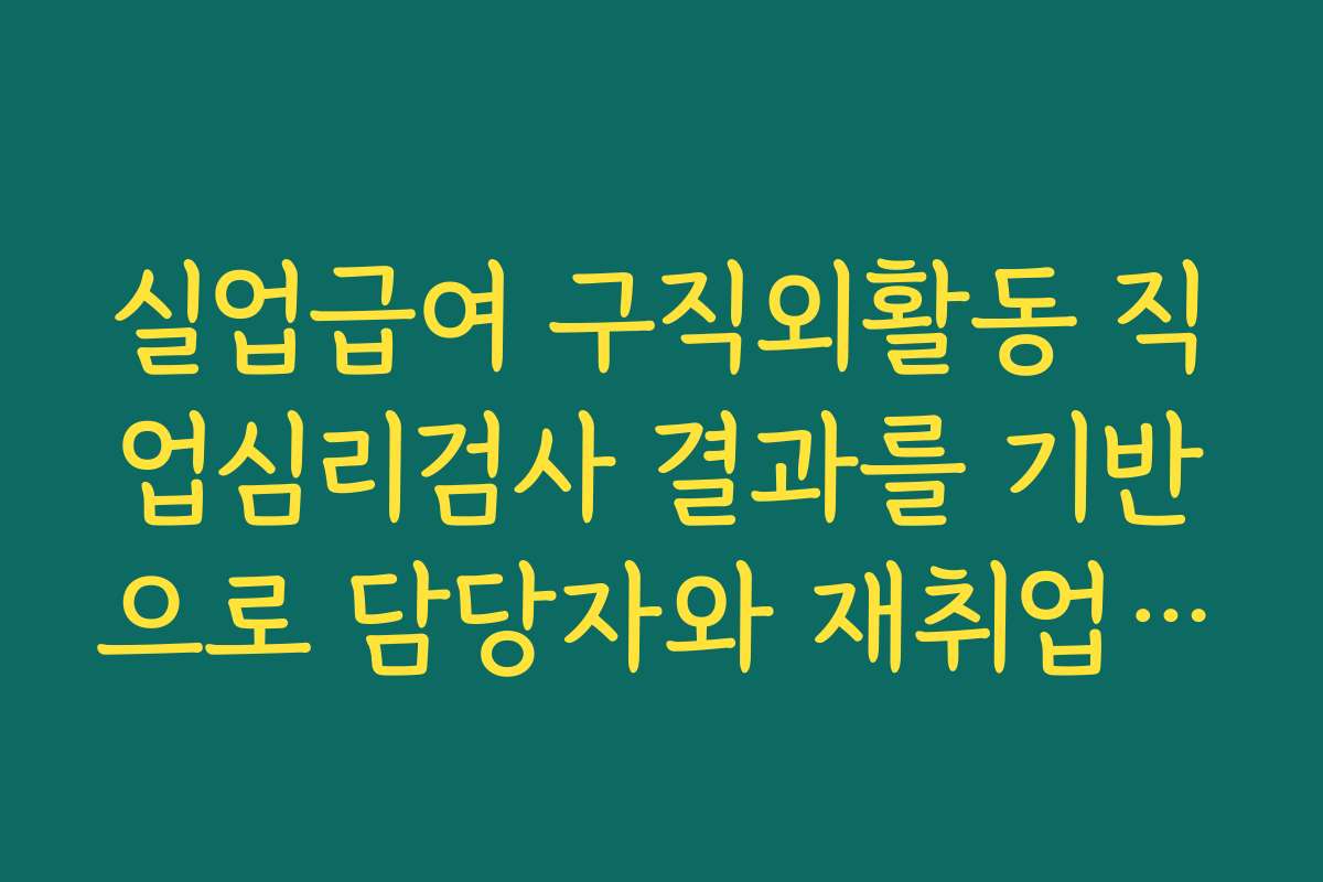 실업급여 구직외활동 직업심리검사 결과를 기반으로 담당자와 재취업계획 상담하는 방법