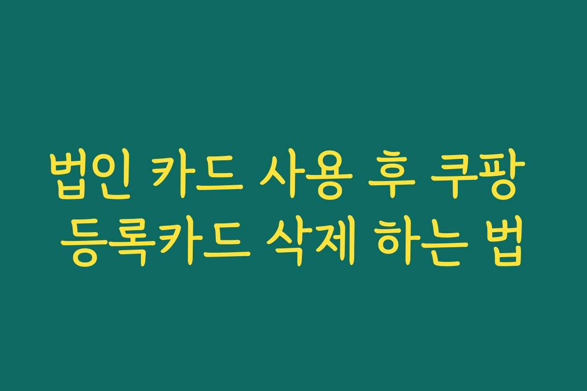 법인 카드 사용 후 쿠팡 등록카드 삭제 하는 법