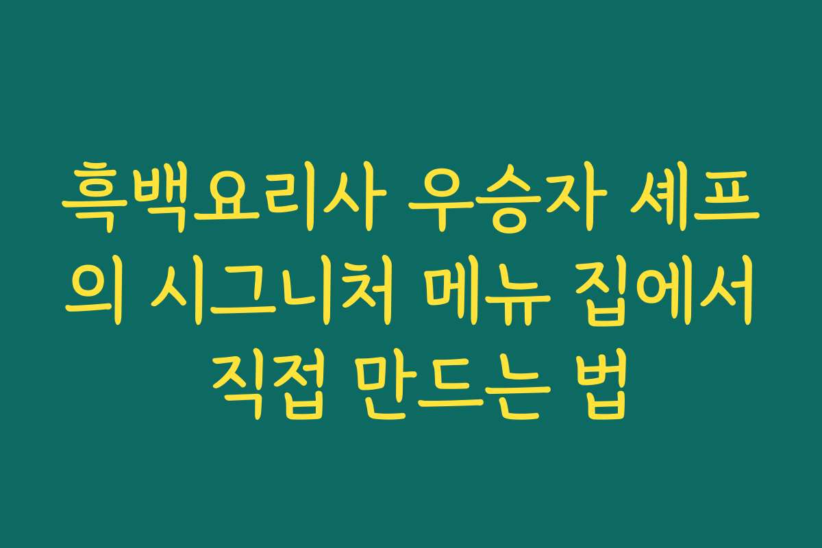 흑백요리사 우승자 셰프의 시그니처 메뉴 집에서 직접 만드는 법