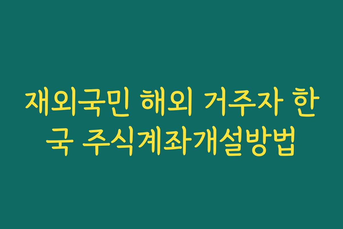 재외국민 해외 거주자 한국 주식계좌개설방법