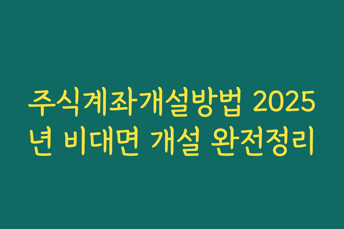 주식계좌개설방법 2025년 비대면 개설 완전정리