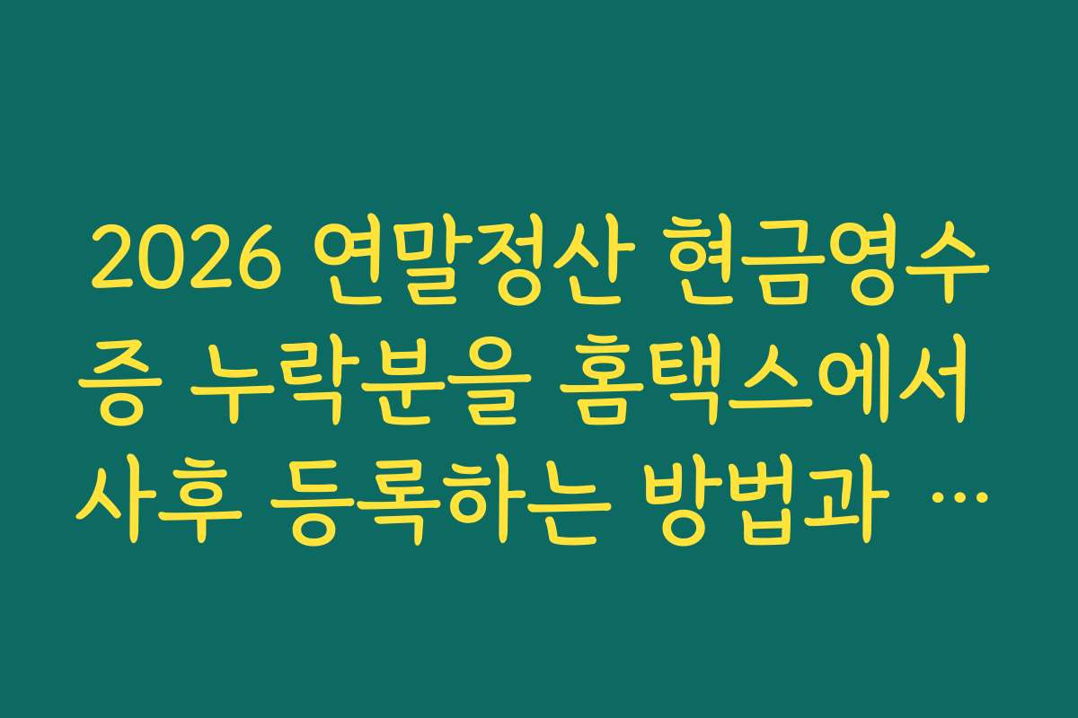 2026 연말정산 현금영수증 누락분을 홈택스에서 사후 등록하는 방법과 마감 시기