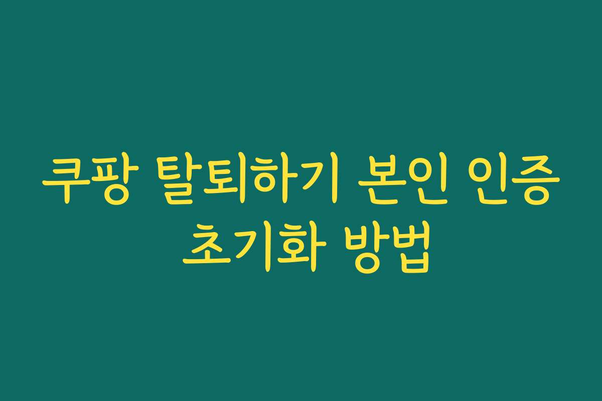 쿠팡 탈퇴하기 본인 인증 초기화 방법