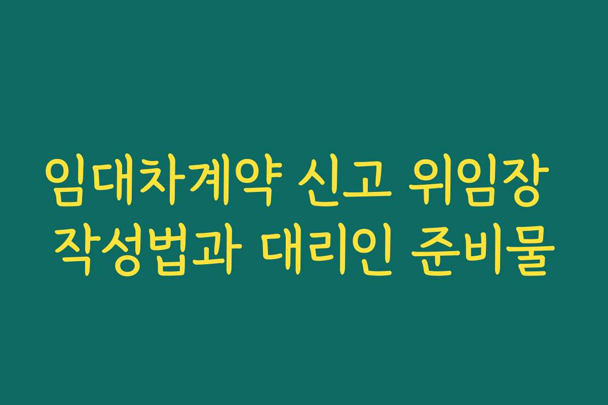 임대차계약 신고 위임장 작성법과 대리인 준비물