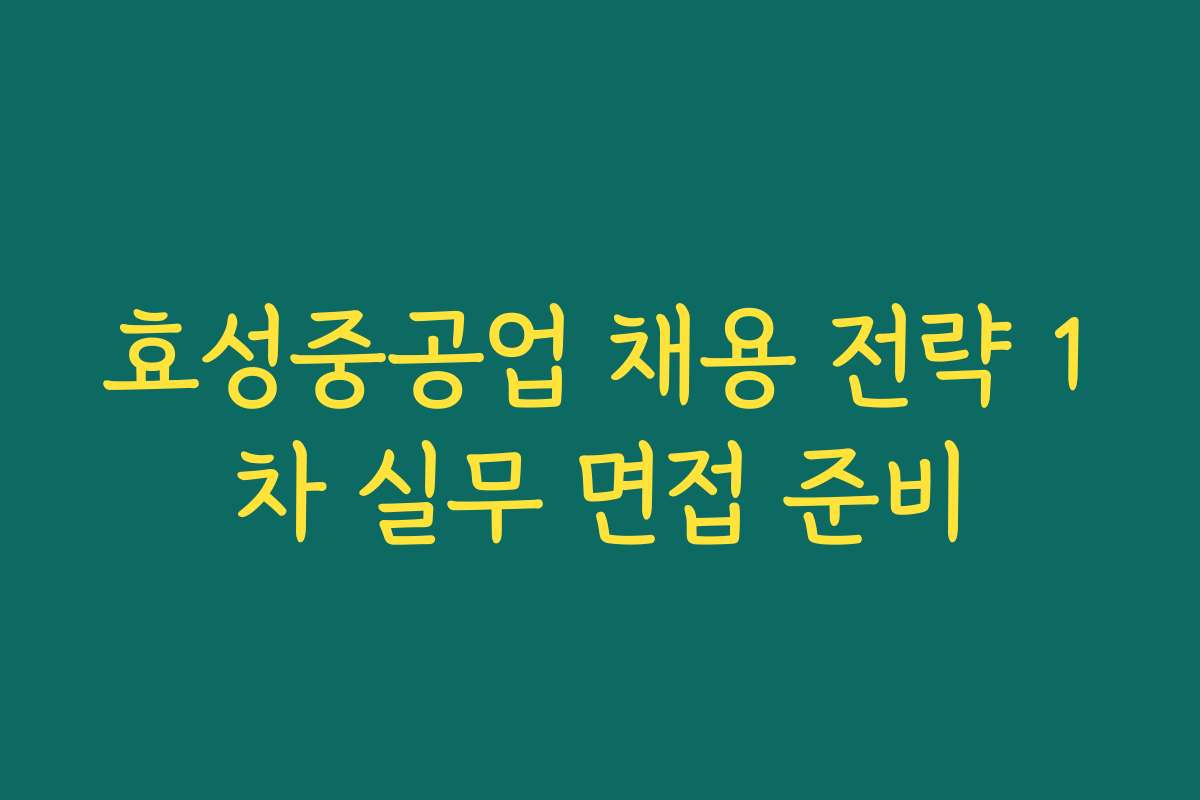 효성중공업 채용 전략 1차 실무 면접 준비