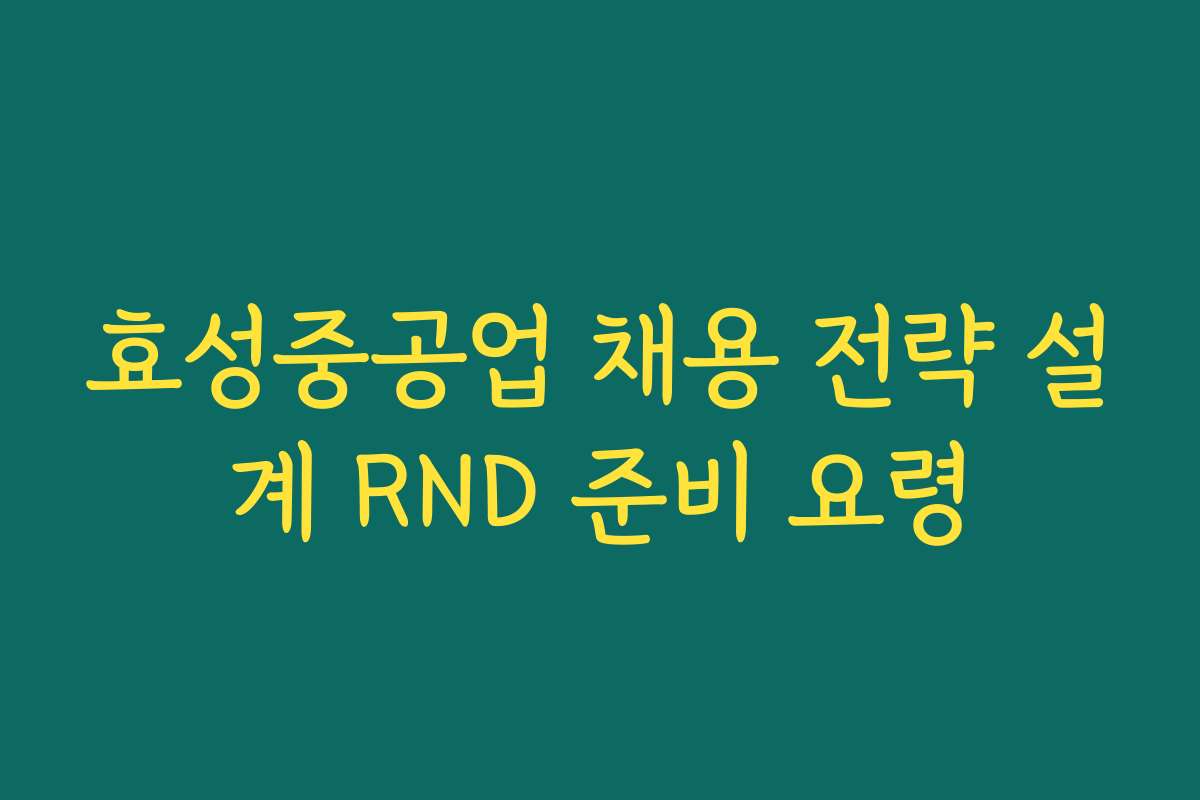 효성중공업 채용 전략 설계 RND 준비 요령