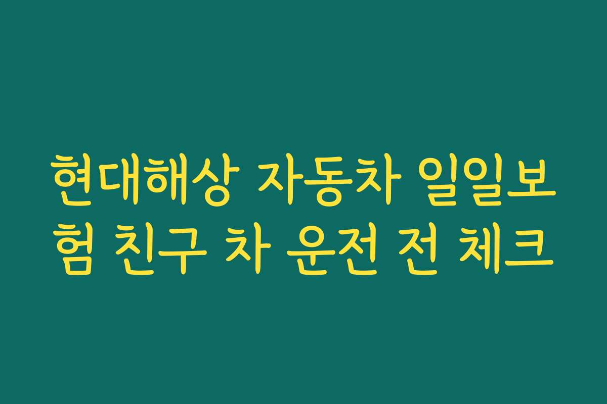 현대해상 자동차 일일보험 친구 차 운전 전 체크