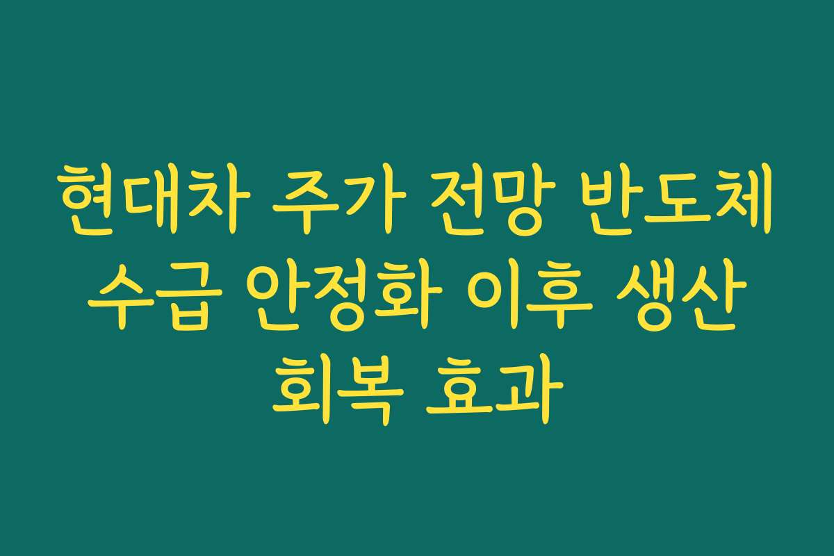 현대차 주가 전망 반도체 수급 안정화 이후 생산 회복 효과