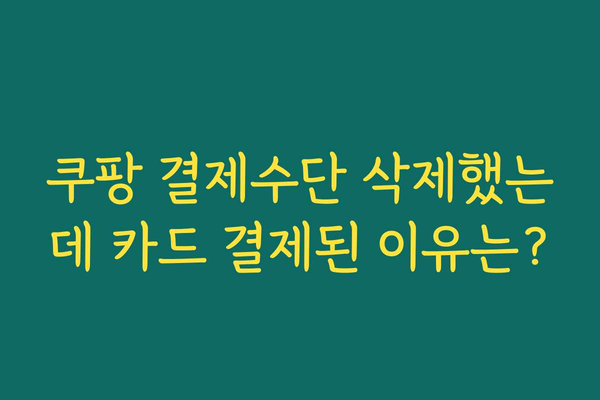 쿠팡 결제수단 삭제했는데 카드 결제된 이유는?