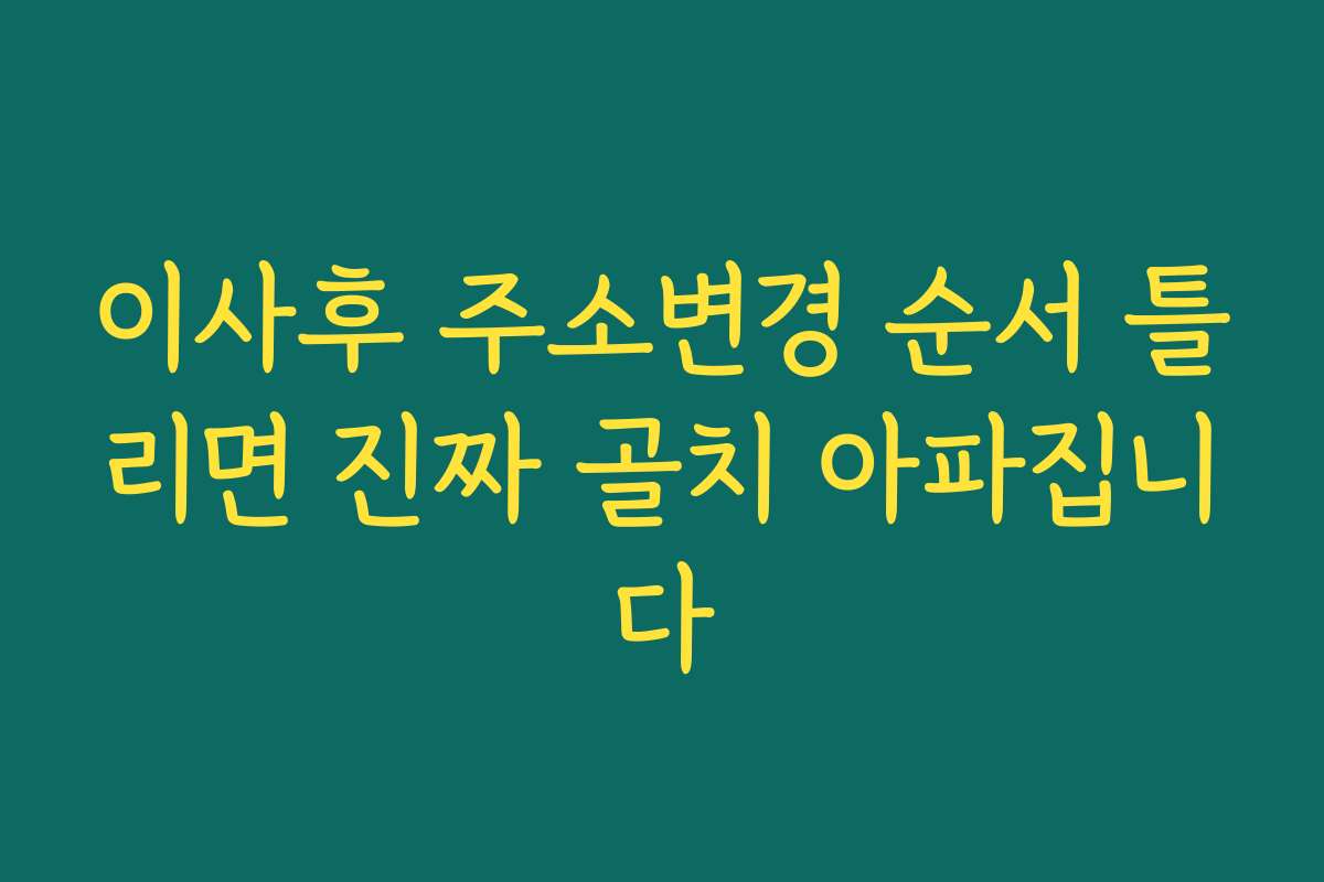 이사후 주소변경 순서 틀리면 진짜 골치 아파집니다