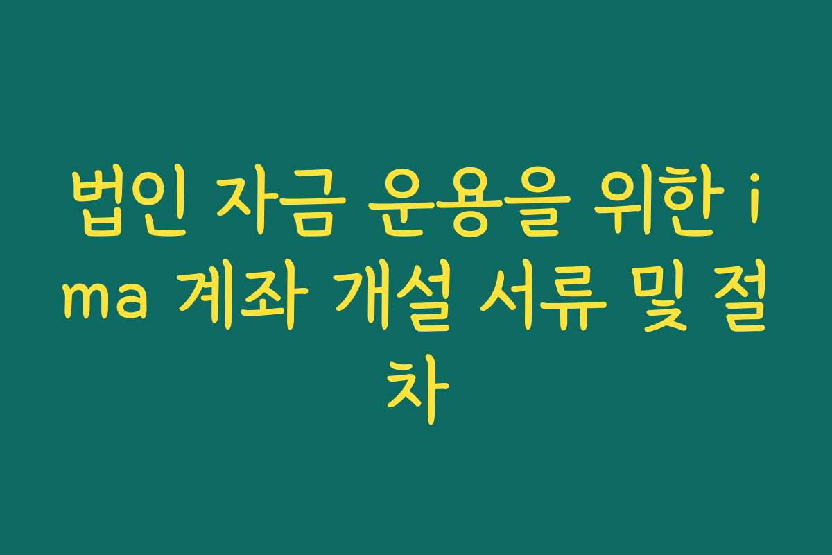 법인 자금 운용을 위한 ima 계좌 개설 서류 및 절차