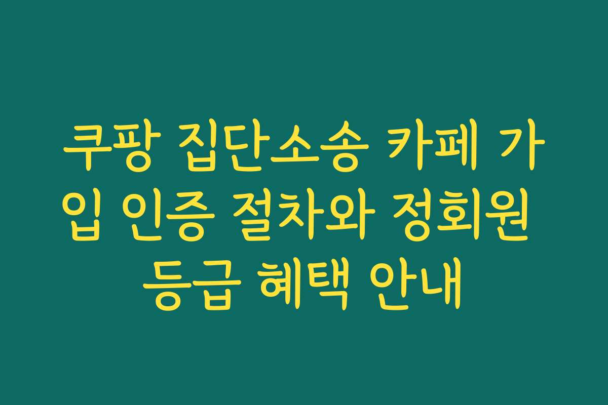 쿠팡 집단소송 카페 가입 인증 절차와 정회원 등급 혜택 안내