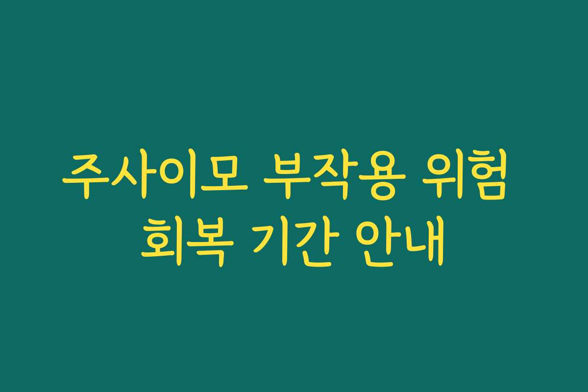 주사이모 부작용 위험 회복 기간 안내
