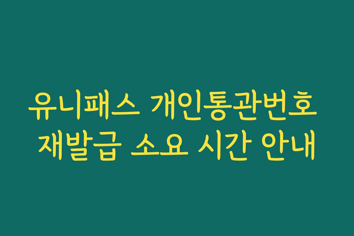 유니패스 개인통관번호 재발급 소요 시간 안내