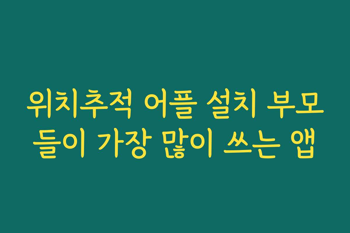 위치추적 어플 설치 부모들이 가장 많이 쓰는 앱