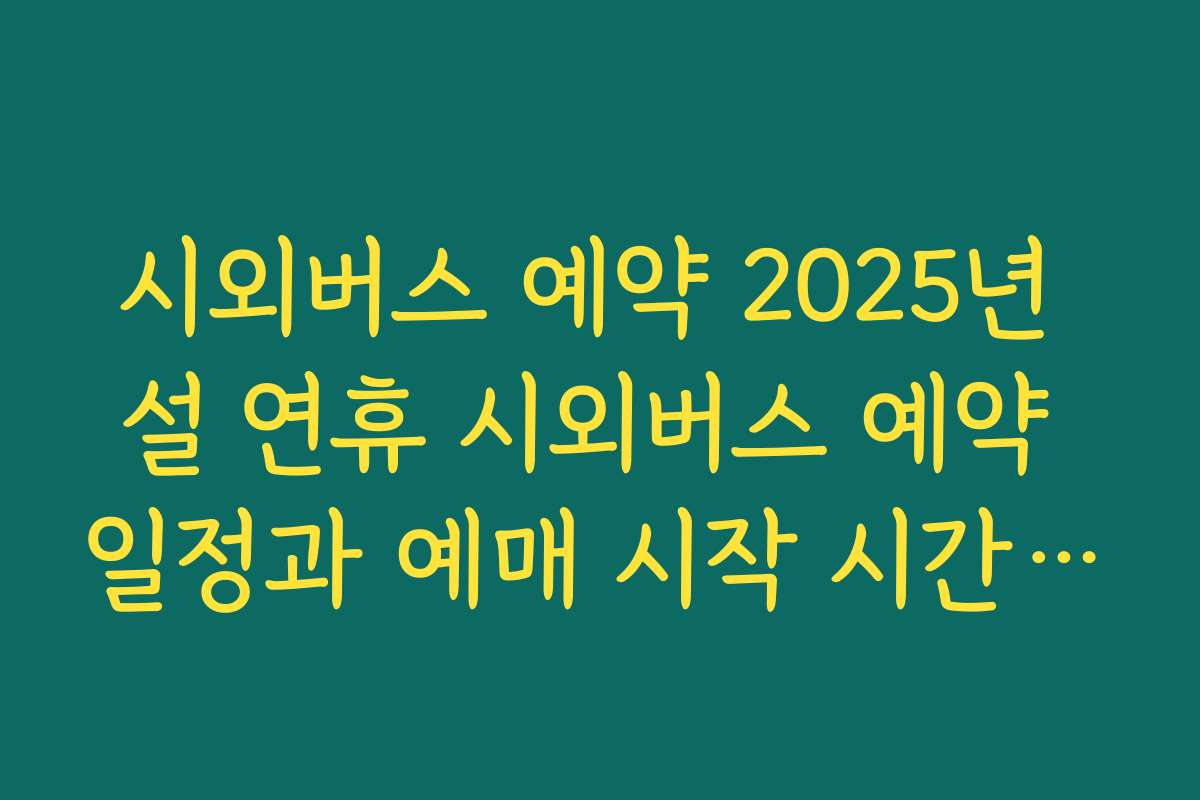 시외버스 예약 2025년 설 연휴 시외버스 예약 일정과 예매 시작 시간 한눈에 정리하기