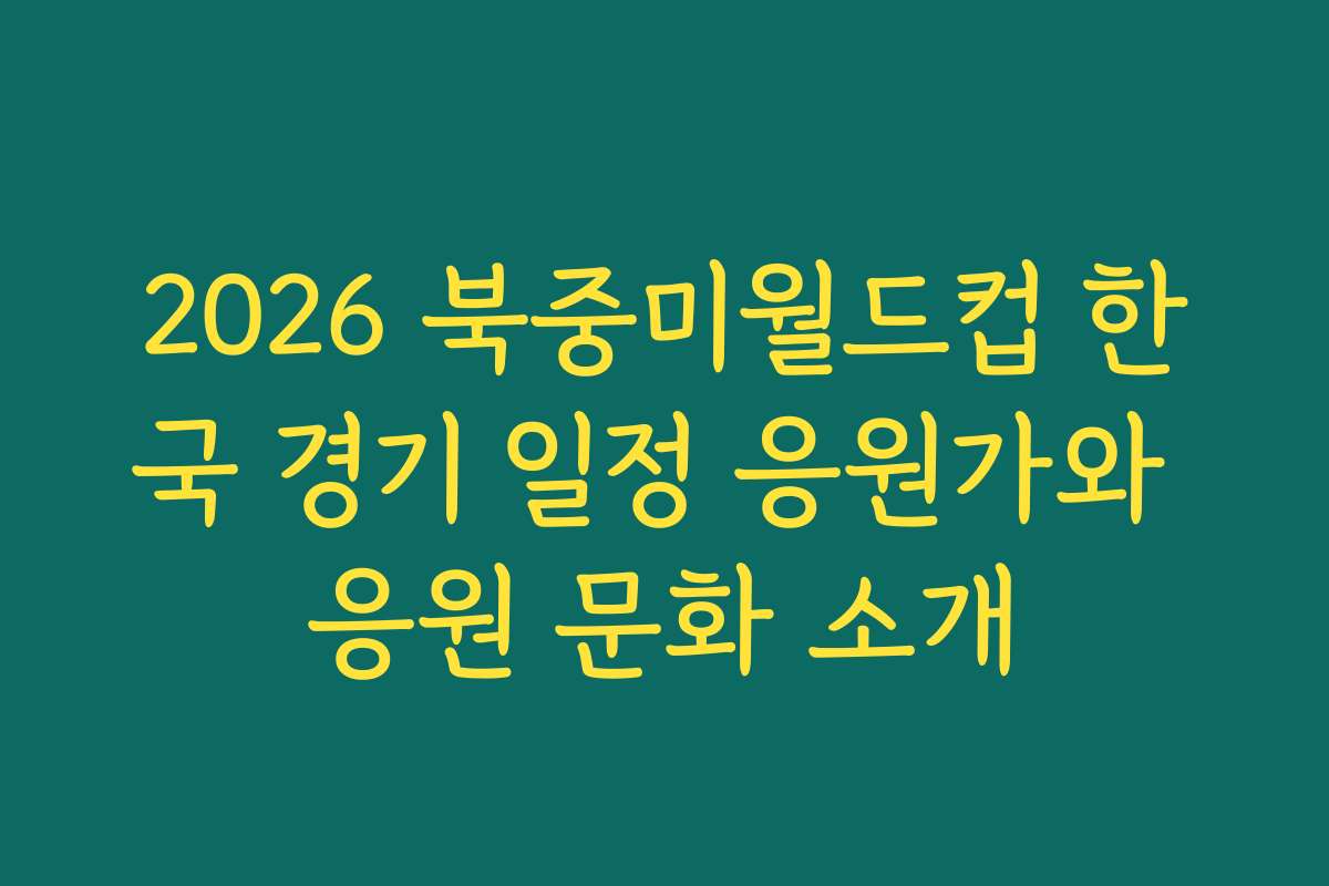 2026 북중미월드컵 한국 경기 일정 응원가와 응원 문화 소개