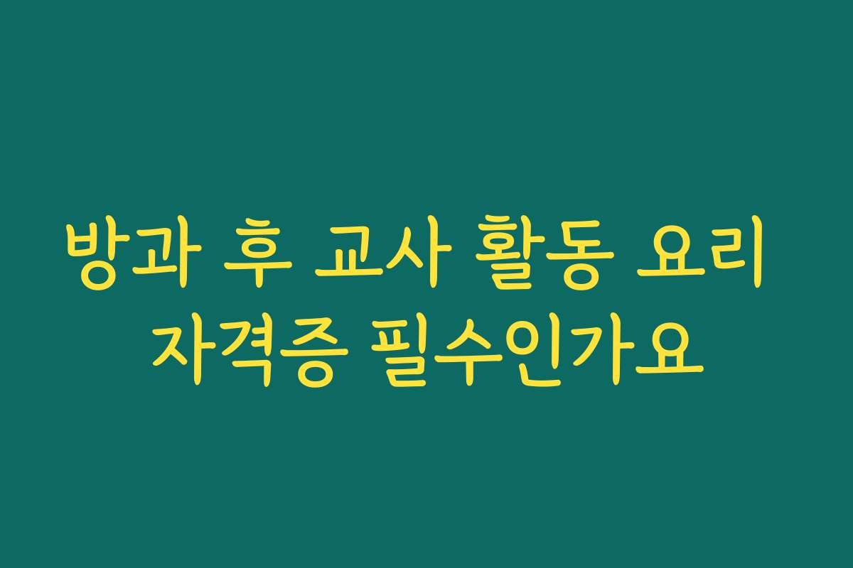 방과 후 교사 활동 요리 자격증 필수인가요